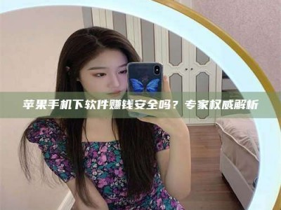 齐河苹果手机下软件赚钱安全吗？专家权威解析