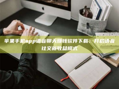 齐河苹果手机app语音聊天赚钱软件下载：开启语音社交新收益模式