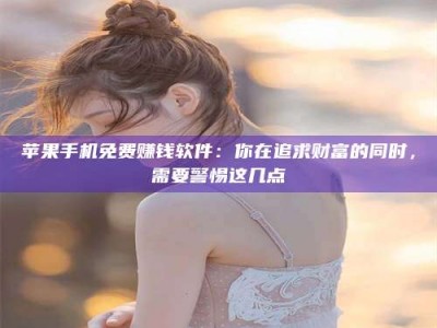 齐河苹果手机免费赚钱软件：你在追求财富的同时，需要警惕这几点