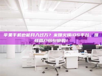 齐河苹果手机也能月入过万？米赚火爆iOS平台，难怪用户纷纷抢购！