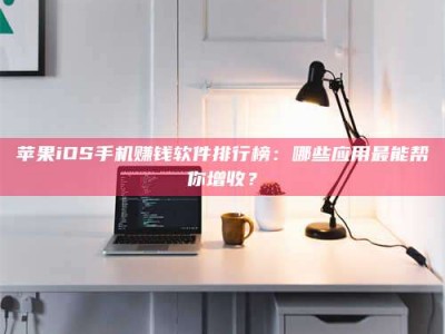 齐河苹果iOS手机赚钱软件排行榜：哪些应用最能帮你增收？