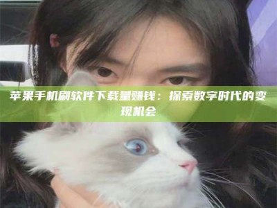 齐河苹果手机刷软件下载量赚钱：探索数字时代的变现机会